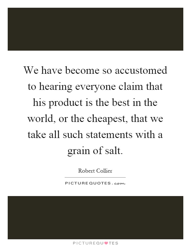 We have become so accustomed to hearing everyone claim that his product is the best in the world, or the cheapest, that we take all such statements with a grain of salt Picture Quote #1