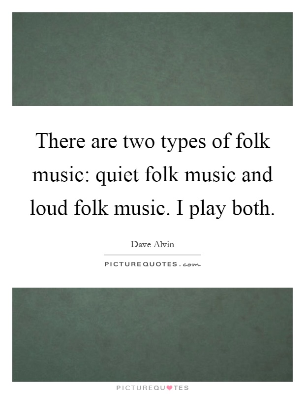 There are two types of folk music: quiet folk music and loud folk music. I play both Picture Quote #1