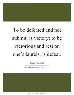 To be defeated and not submit, is victory; to be victorious and rest on one’s laurels, is defeat Picture Quote #1