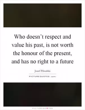 Who doesn’t respect and value his past, is not worth the honour of the present, and has no right to a future Picture Quote #1