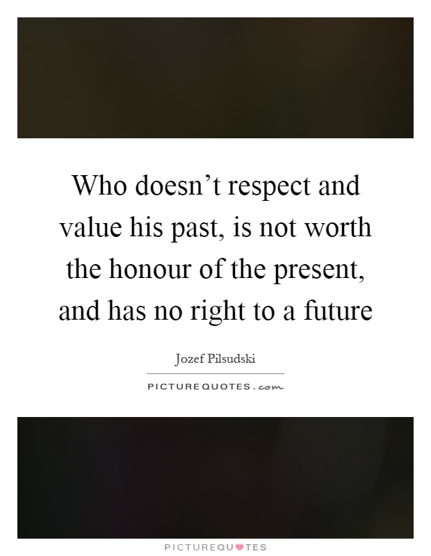Who doesn't respect and value his past, is not worth the honour of the present, and has no right to a future Picture Quote #1