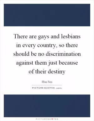 There are gays and lesbians in every country, so there should be no discrimination against them just because of their destiny Picture Quote #1