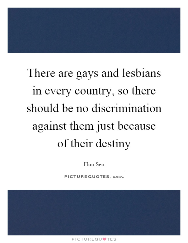 There are gays and lesbians in every country, so there should be no discrimination against them just because of their destiny Picture Quote #1