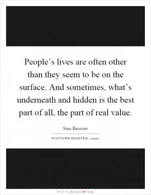 People’s lives are often other than they seem to be on the surface. And sometimes, what’s underneath and hidden is the best part of all, the part of real value Picture Quote #1
