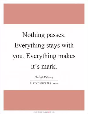 Nothing passes. Everything stays with you. Everything makes it’s mark Picture Quote #1