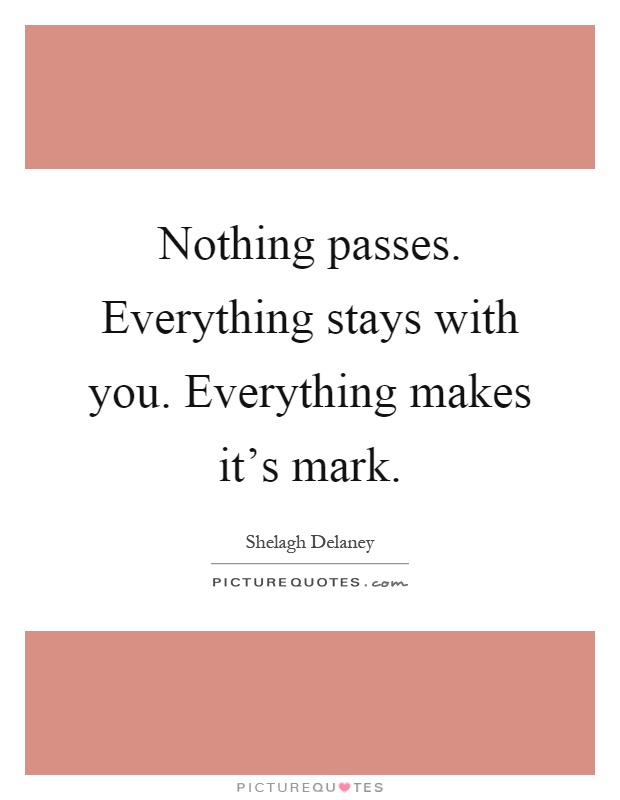 Nothing passes. Everything stays with you. Everything makes it's mark Picture Quote #1