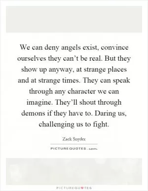 We can deny angels exist, convince ourselves they can’t be real. But they show up anyway, at strange places and at strange times. They can speak through any character we can imagine. They’ll shout through demons if they have to. Daring us, challenging us to fight Picture Quote #1