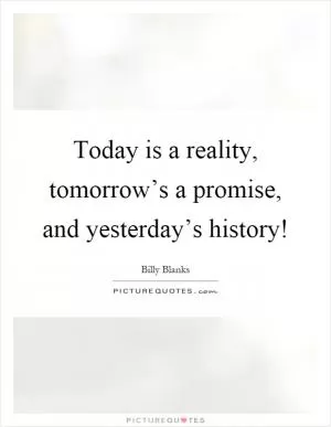 Today is a reality, tomorrow’s a promise, and yesterday’s history! Picture Quote #1