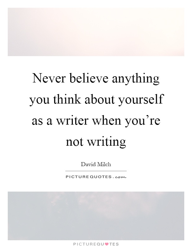 Never believe anything you think about yourself as a writer when you're not writing Picture Quote #1
