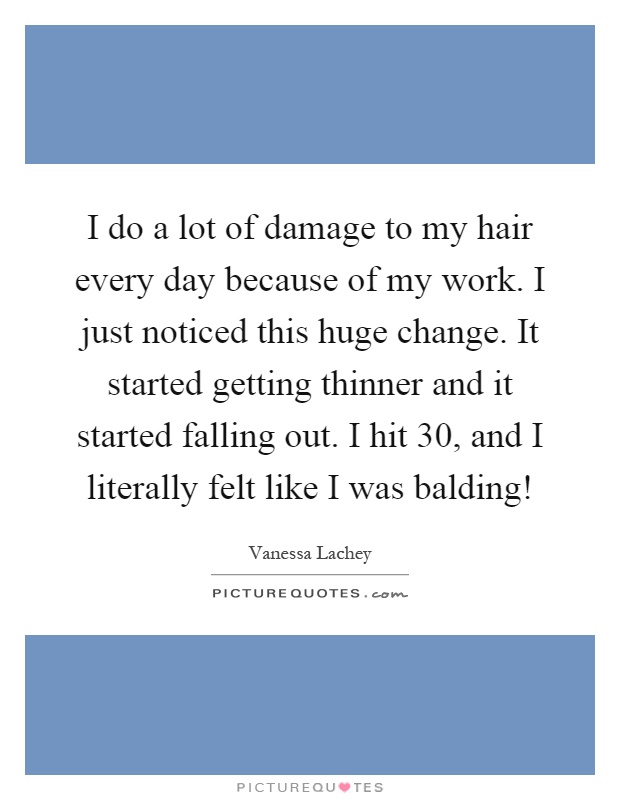 I do a lot of damage to my hair every day because of my work. I just noticed this huge change. It started getting thinner and it started falling out. I hit 30, and I literally felt like I was balding! Picture Quote #1