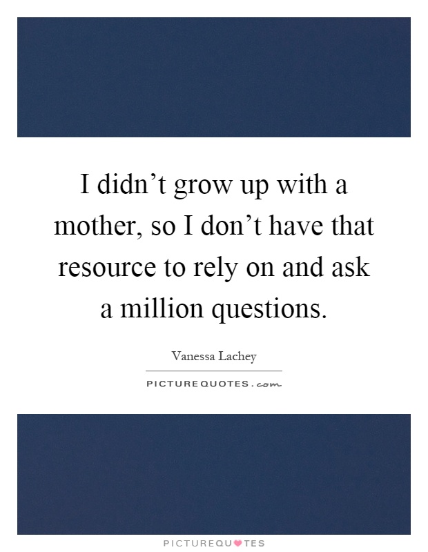 I didn't grow up with a mother, so I don't have that resource to rely on and ask a million questions Picture Quote #1
