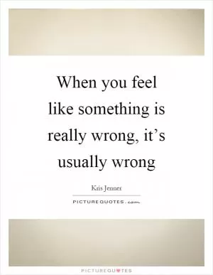 When you feel like something is really wrong, it’s usually wrong Picture Quote #1