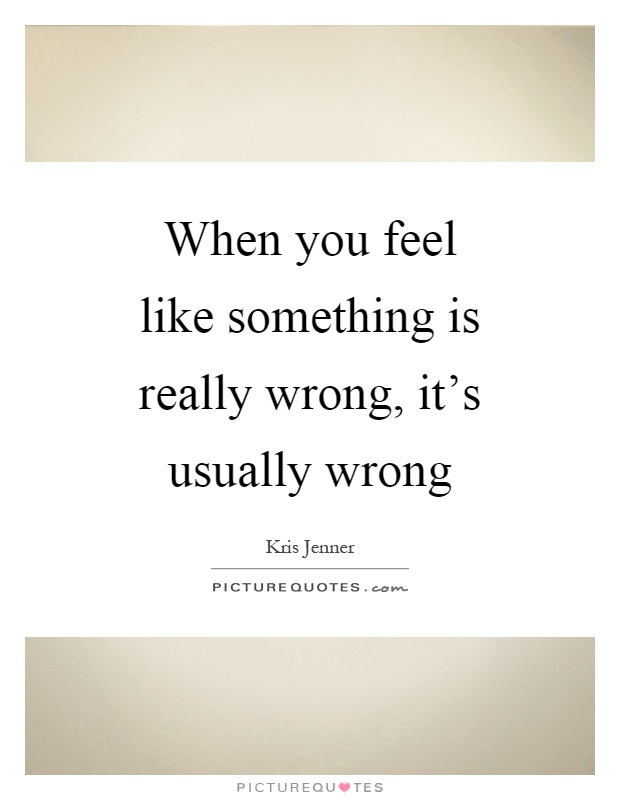 When you feel like something is really wrong, it's usually wrong Picture Quote #1