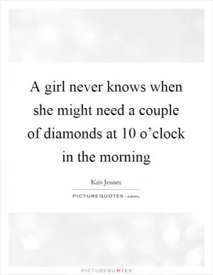 A girl never knows when she might need a couple of diamonds at 10 o’clock in the morning Picture Quote #1