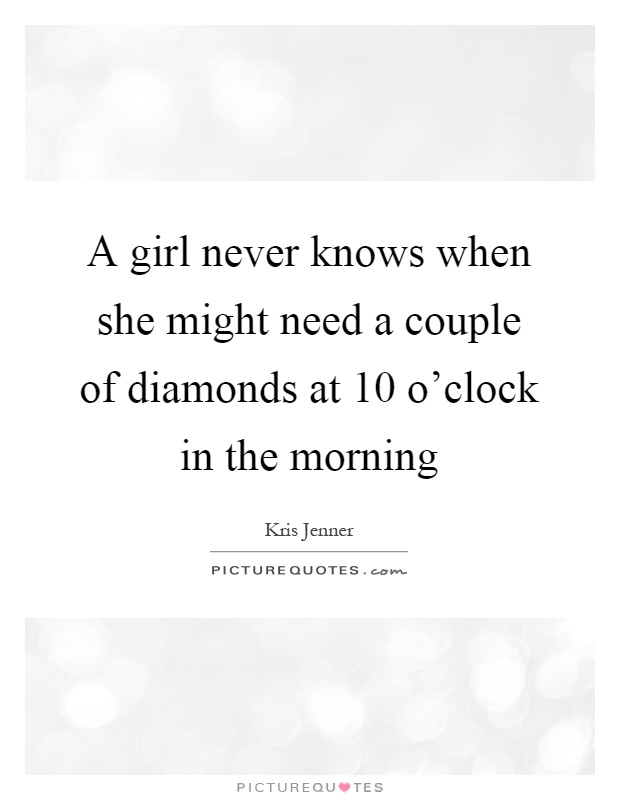 A girl never knows when she might need a couple of diamonds at 10 o'clock in the morning Picture Quote #1