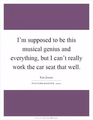 I’m supposed to be this musical genius and everything, but I can’t really work the car seat that well Picture Quote #1