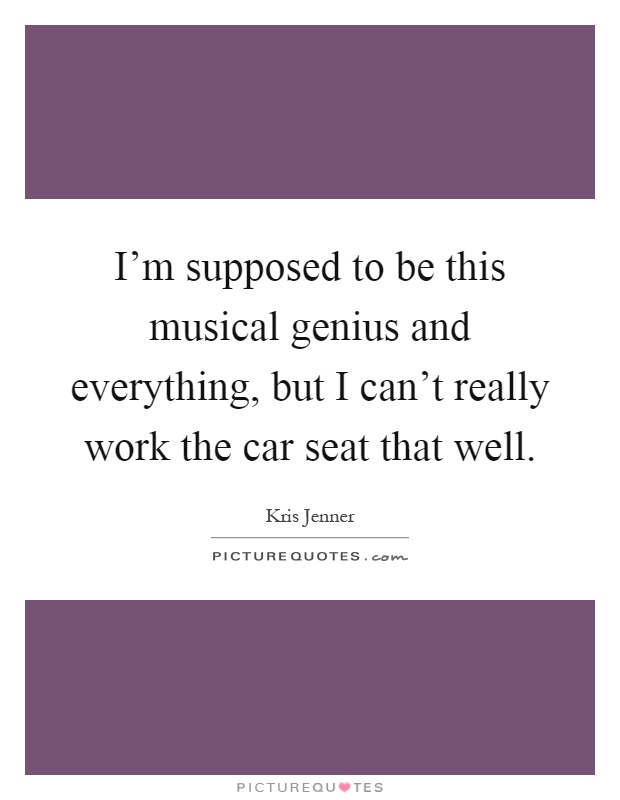 I'm supposed to be this musical genius and everything, but I can't really work the car seat that well Picture Quote #1