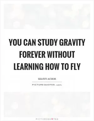 You can study gravity forever without learning how to fly Picture Quote #1
