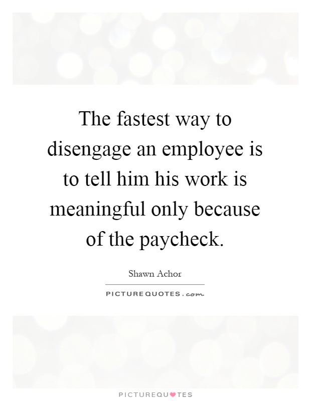 The fastest way to disengage an employee is to tell him his work is meaningful only because of the paycheck Picture Quote #1