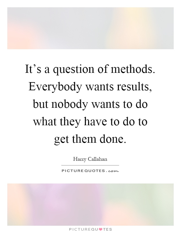 It's a question of methods. Everybody wants results, but nobody wants to do what they have to do to get them done Picture Quote #1