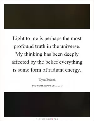 Light to me is perhaps the most profound truth in the universe. My thinking has been deeply affected by the belief everything is some form of radiant energy Picture Quote #1