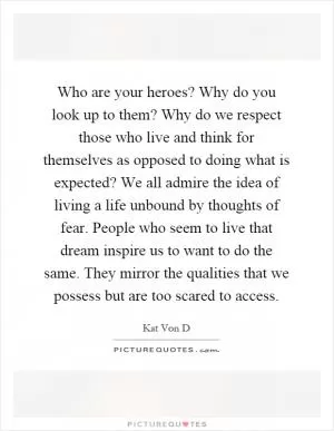 Who are your heroes? Why do you look up to them? Why do we respect those who live and think for themselves as opposed to doing what is expected? We all admire the idea of living a life unbound by thoughts of fear. People who seem to live that dream inspire us to want to do the same. They mirror the qualities that we possess but are too scared to access Picture Quote #1