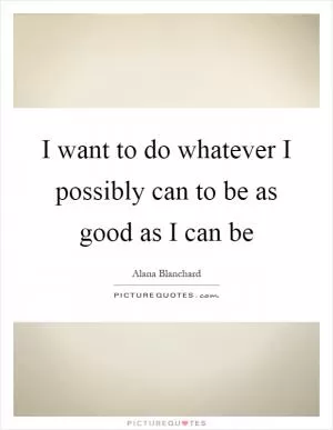 I want to do whatever I possibly can to be as good as I can be Picture Quote #1