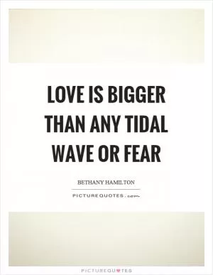 Love is bigger than any tidal wave or fear Picture Quote #1