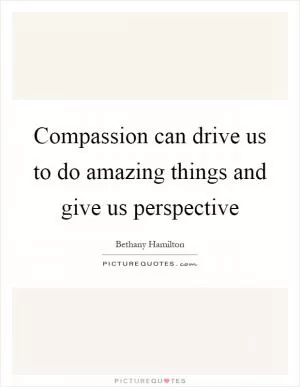 Compassion can drive us to do amazing things and give us perspective Picture Quote #1