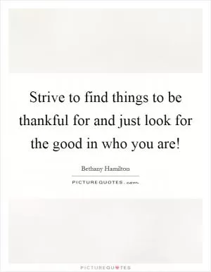 Strive to find things to be thankful for and just look for the good in who you are! Picture Quote #1