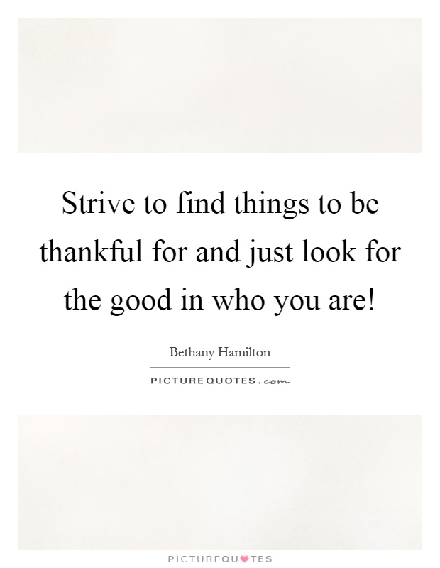 Strive to find things to be thankful for and just look for the good in who you are! Picture Quote #1
