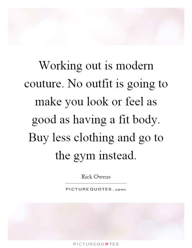 Working out is modern couture. No outfit is going to make you look or feel as good as having a fit body. Buy less clothing and go to the gym instead Picture Quote #1