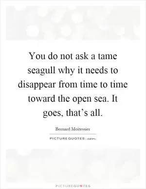 You do not ask a tame seagull why it needs to disappear from time to time toward the open sea. It goes, that’s all Picture Quote #1
