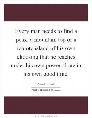 Every man needs to find a peak, a mountain top or a remote island of his own choosing that he reaches under his own power alone in his own good time Picture Quote #1