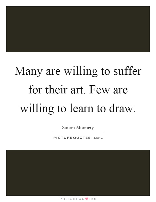 Many are willing to suffer for their art. Few are willing to learn to draw Picture Quote #1