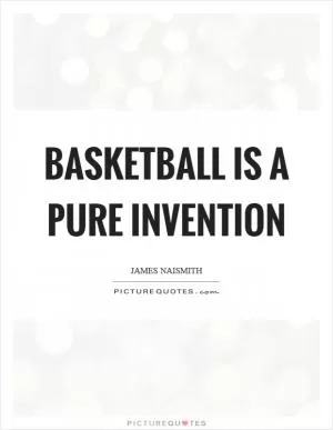 Basketball is a pure invention Picture Quote #1
