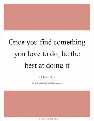 Once you find something you love to do, be the best at doing it Picture Quote #1