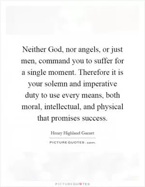 Neither God, nor angels, or just men, command you to suffer for a single moment. Therefore it is your solemn and imperative duty to use every means, both moral, intellectual, and physical that promises success Picture Quote #1