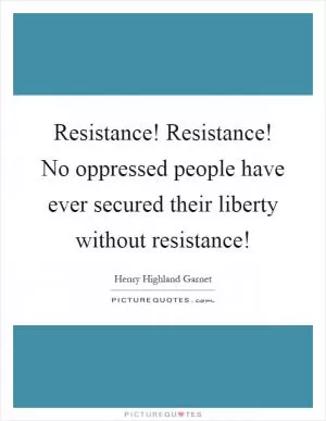 Resistance! Resistance! No oppressed people have ever secured their liberty without resistance! Picture Quote #1