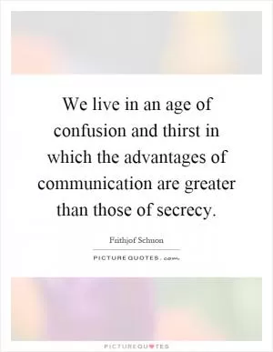 We live in an age of confusion and thirst in which the advantages of communication are greater than those of secrecy Picture Quote #1
