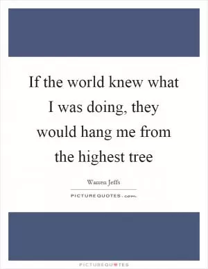 If the world knew what I was doing, they would hang me from the highest tree Picture Quote #1