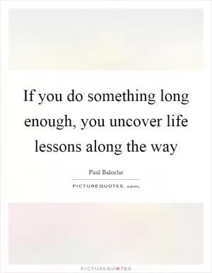 If you do something long enough, you uncover life lessons along the way Picture Quote #1