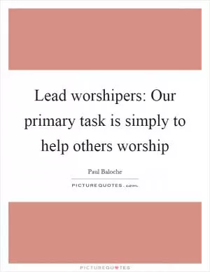 Lead worshipers: Our primary task is simply to help others worship Picture Quote #1