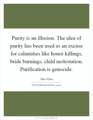 Purity is an illusion. The idea of purity has been used as an excuse for calamities like honor killings, bride burnings, child molestation. Purification is genocide Picture Quote #1