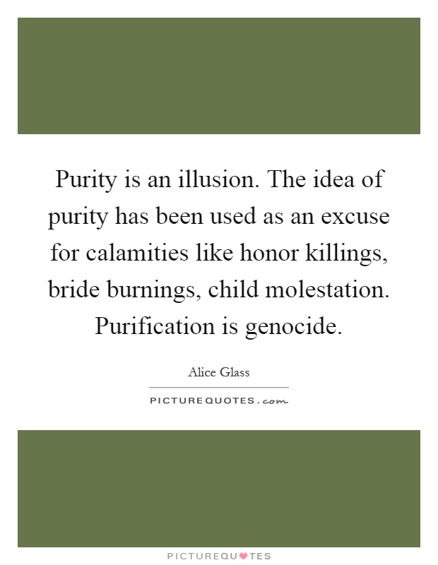Purity is an illusion. The idea of purity has been used as an excuse for calamities like honor killings, bride burnings, child molestation. Purification is genocide Picture Quote #1