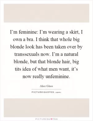 I’m feminine: I’m wearing a skirt, I own a bra. I think that whole big blonde look has been taken over by transsexuals now. I’m a natural blonde, but that blonde hair, big tits idea of what men want, it’s now really unfeminine Picture Quote #1
