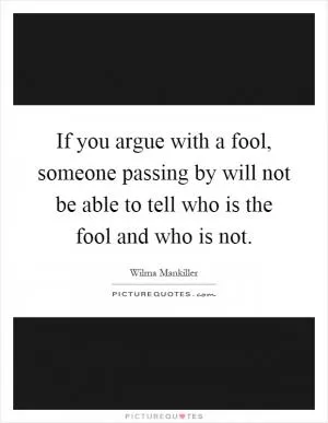 If you argue with a fool, someone passing by will not be able to tell who is the fool and who is not Picture Quote #1