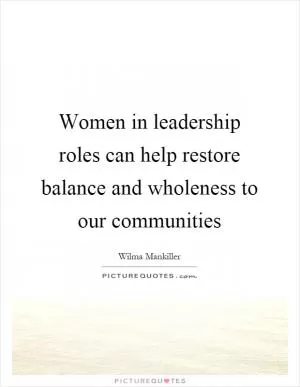 Women in leadership roles can help restore balance and wholeness to our communities Picture Quote #1