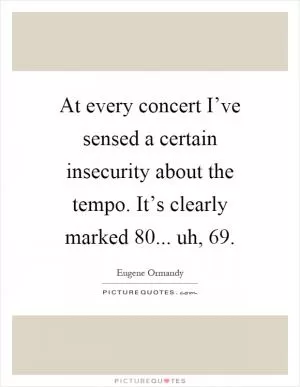 At every concert I’ve sensed a certain insecurity about the tempo. It’s clearly marked 80... uh, 69 Picture Quote #1