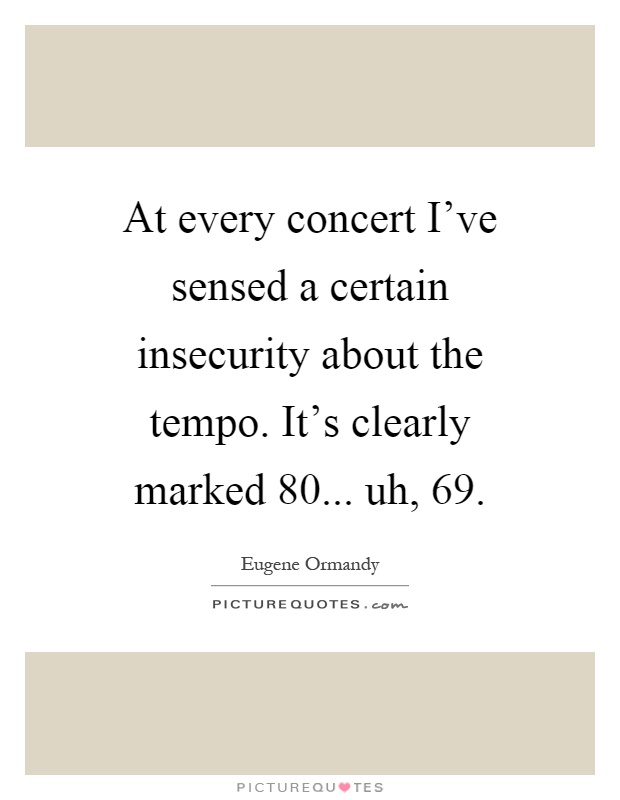 At every concert I've sensed a certain insecurity about the tempo. It's clearly marked 80... uh, 69 Picture Quote #1